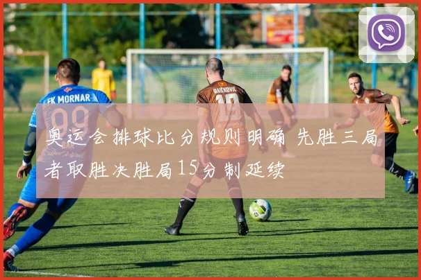 奥运会排球比分规则明确 先胜三局者取胜决胜局15分制延续