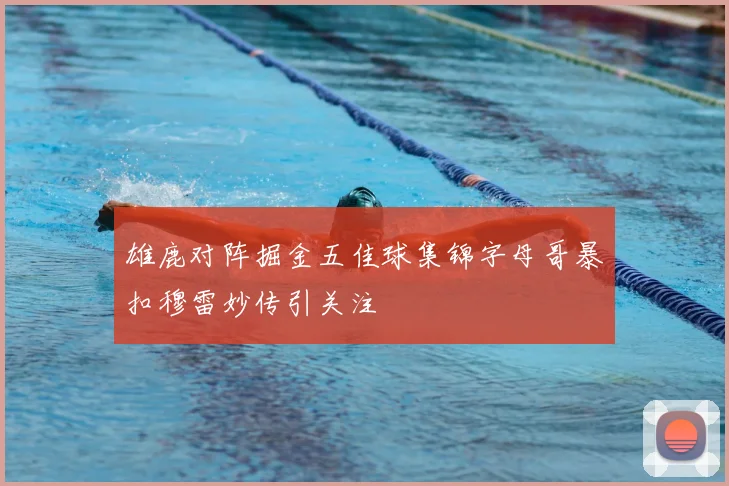雄鹿对阵掘金五佳球集锦字母哥暴扣穆雷妙传引关注