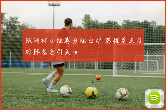 欧洲杯小组赛分组出炉 赛程看点与对阵悬念引关注