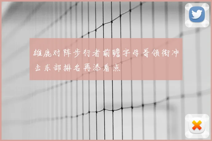 雄鹿对阵步行者前瞻字母哥领衔冲击东部排名再添看点