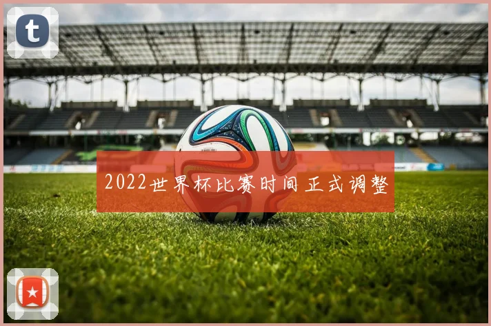 2022世界杯比赛时间正式调整
