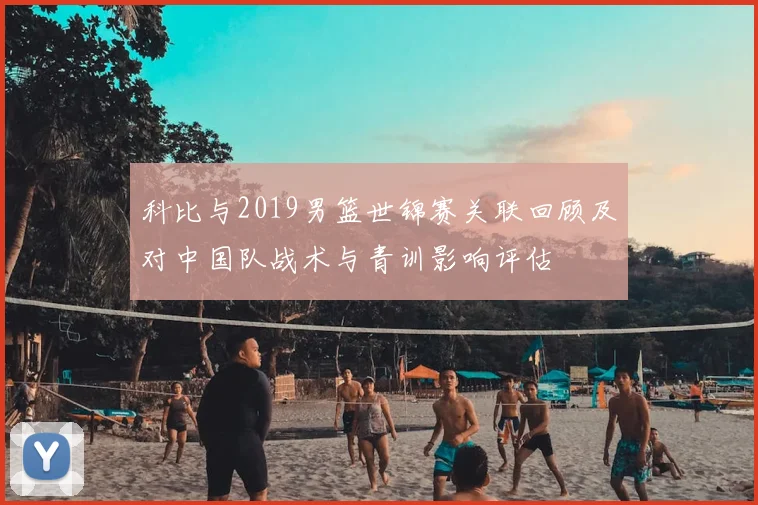 科比与2019男篮世锦赛关联回顾及对中国队战术与青训影响评估