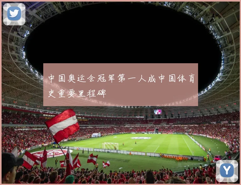 中国奥运会冠军第一人成中国体育史重要里程碑