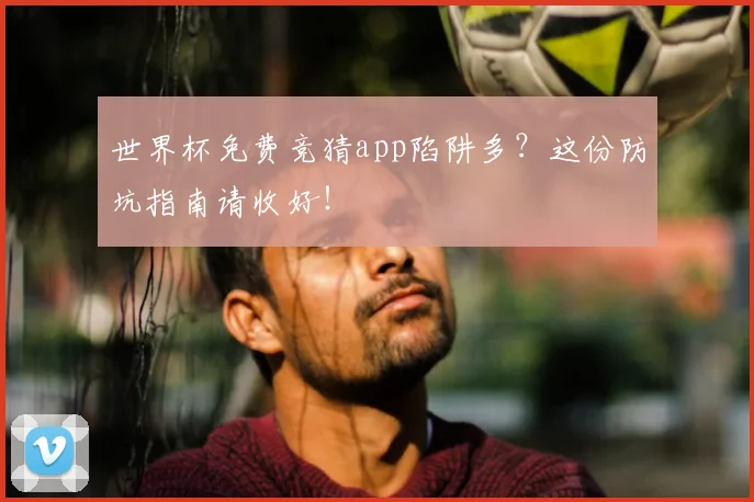 世界杯免费竞猜app陷阱多?这份防坑指南请收好!