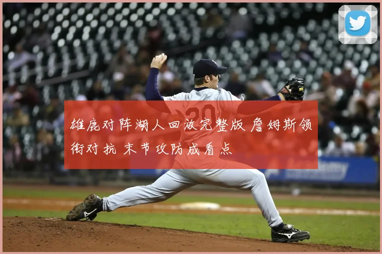 雄鹿对阵湖人回放完整版 詹姆斯领衔对抗 末节攻防成看点
