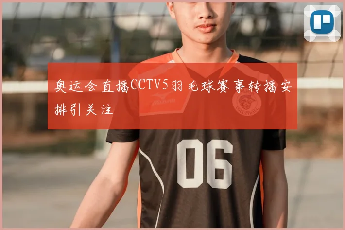 奥运会直播CCTV5羽毛球赛事转播安排引关注