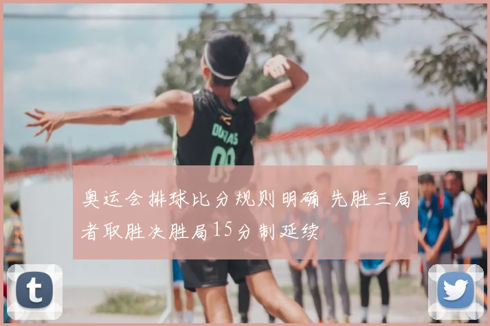 奥运会排球比分规则明确 先胜三局者取胜决胜局15分制延续