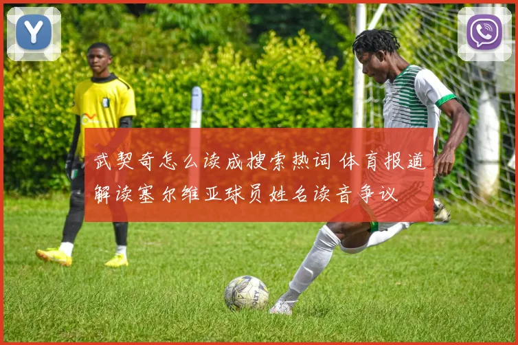 武契奇怎么读成搜索热词 体育报道解读塞尔维亚球员姓名读音争议