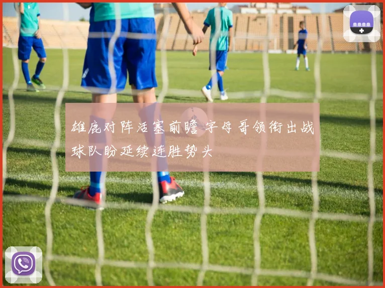 雄鹿对阵活塞前瞻 字母哥领衔出战球队盼延续连胜势头