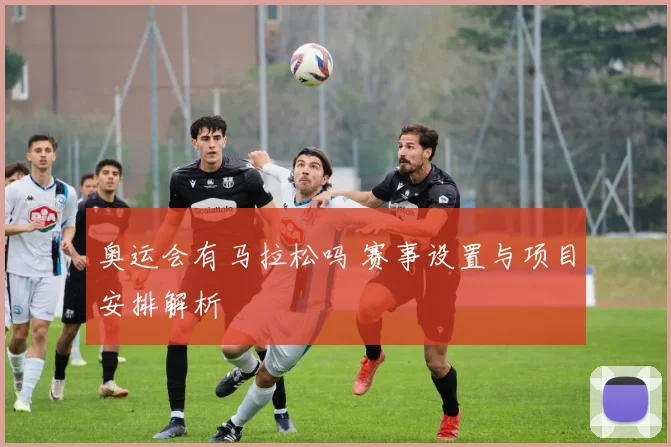 奥运会有马拉松吗 赛事设置与项目安排解析