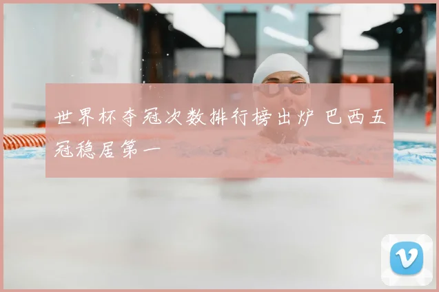 世界杯夺冠次数排行榜出炉 巴西五冠稳居第一