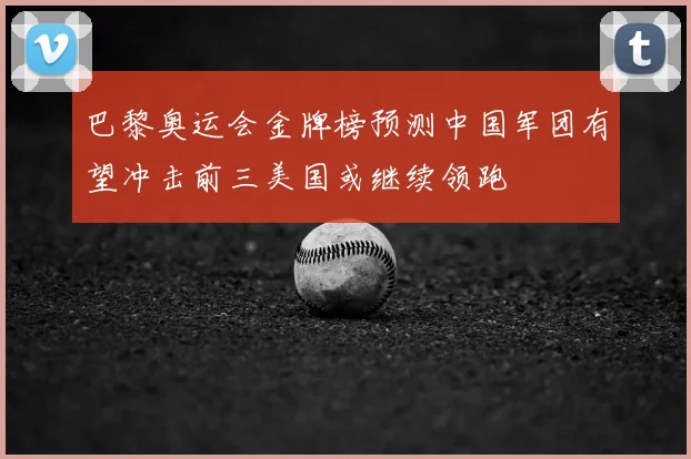 巴黎奥运会金牌榜预测中国军团有望冲击前三美国或继续领跑