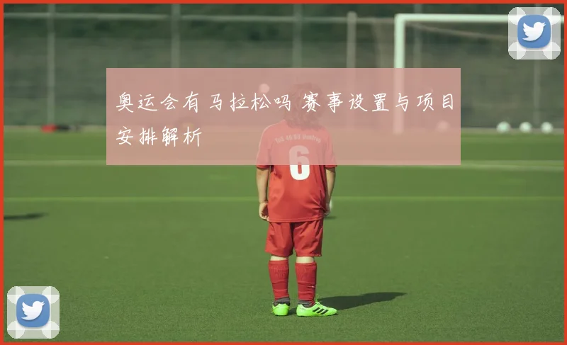 奥运会有马拉松吗 赛事设置与项目安排解析