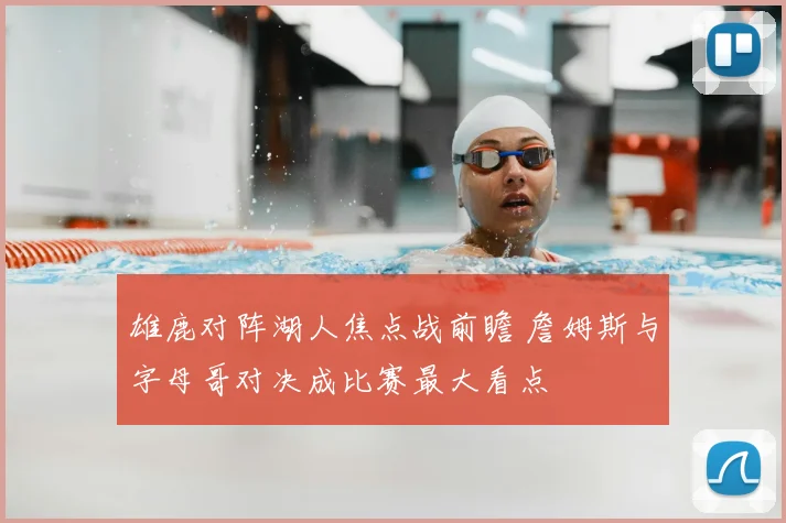 雄鹿对阵湖人焦点战前瞻 詹姆斯与字母哥对决成比赛最大看点