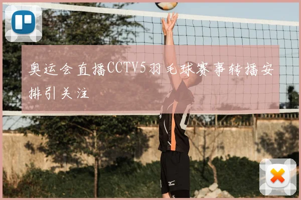 奥运会直播CCTV5羽毛球赛事转播安排引关注