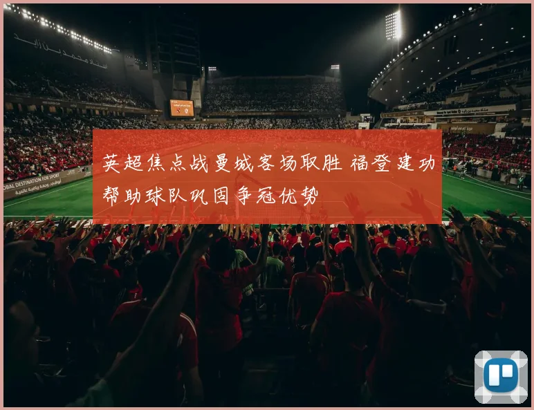 英超焦点战曼城客场取胜 福登建功帮助球队巩固争冠优势