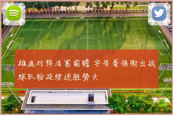 雄鹿对阵活塞前瞻 字母哥领衔出战球队盼延续连胜势头