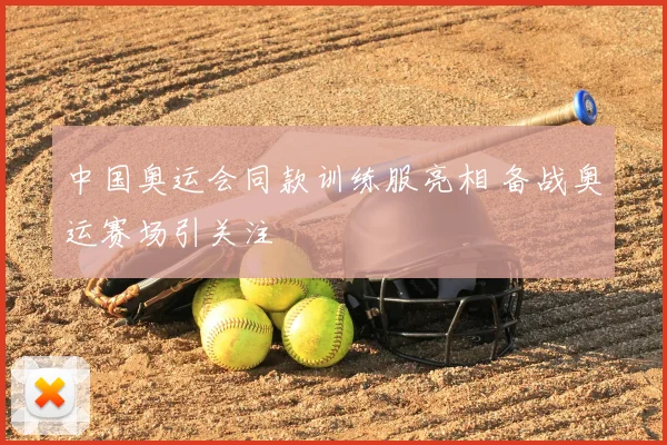 中国奥运会同款训练服亮相 备战奥运赛场引关注