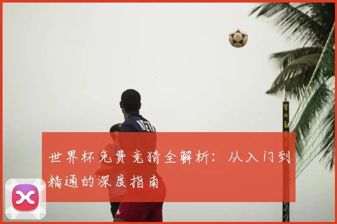 世界杯免费竞猜全解析:从入门到精通的深度指南