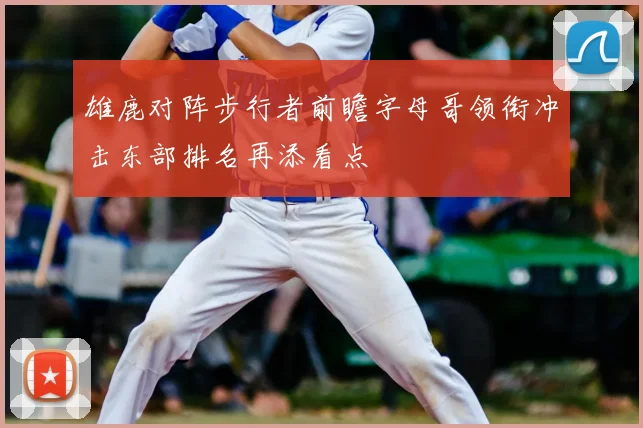 雄鹿对阵步行者前瞻字母哥领衔冲击东部排名再添看点
